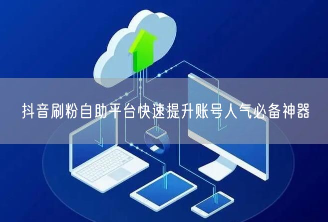 抖音刷粉自助平台快速提升账号人气必备神器