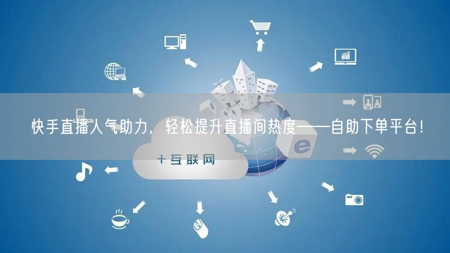 快手直播人气助力,轻松提升直播间热度——自助下单平台!