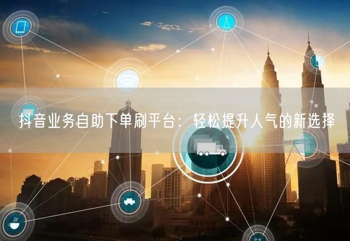 抖音业务自助下单刷平台:轻松提升人气的新选择