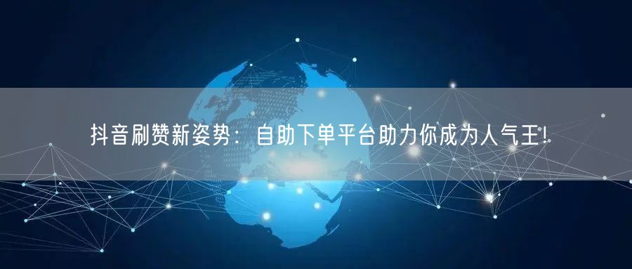 抖音刷赞新姿势:自助下单平台助力你成为人气王!