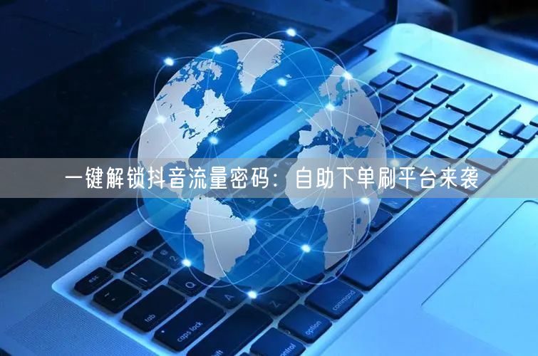 一键解锁抖音流量密码:自助下单刷平台来袭