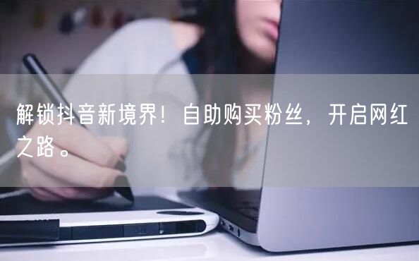 解锁抖音新境界!自助购买粉丝,开启网红之路。