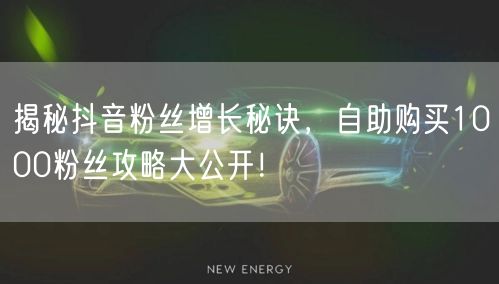 揭秘抖音粉丝增长秘诀,自助购买1000粉丝攻略大公开!