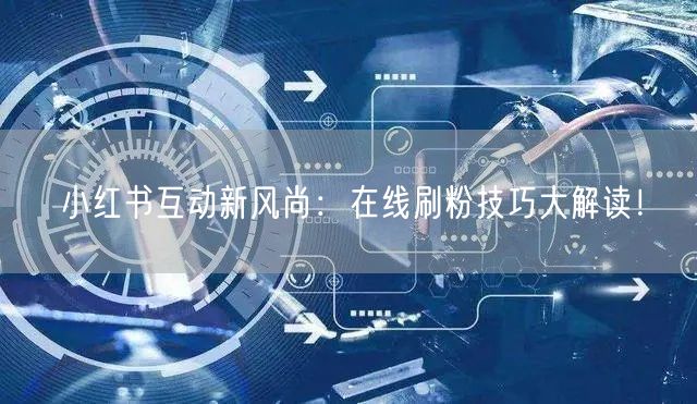 小红书互动新风尚:在线刷粉技巧大解读!