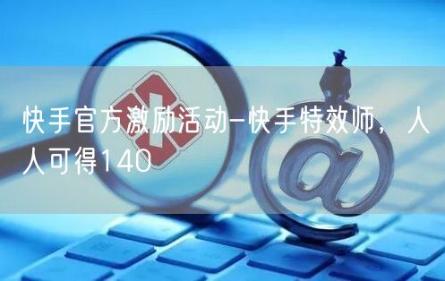 快手官方激励活动-快手特效师,人人可得140