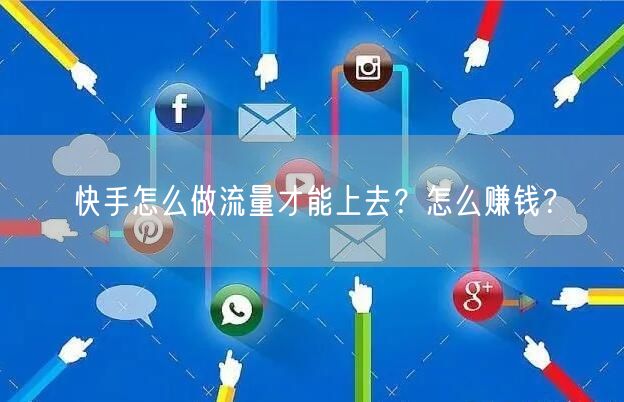 快手怎么做流量才能上去?怎么赚钱?