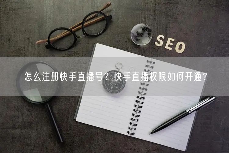 怎么注册快手直播号?快手直播权限如何开通?