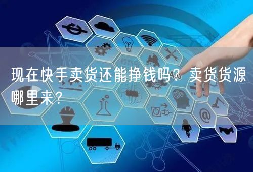 现在快手卖货还能挣钱吗?卖货货源哪里来?