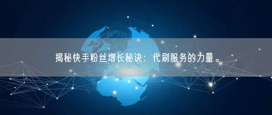 揭秘快手粉丝增长秘诀:代刷服务的力量。