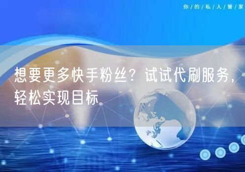 想要更多快手粉丝?试试代刷服务,轻松实现目标