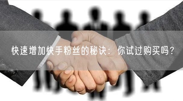 快速增加快手粉丝的秘诀:你试过购买吗?