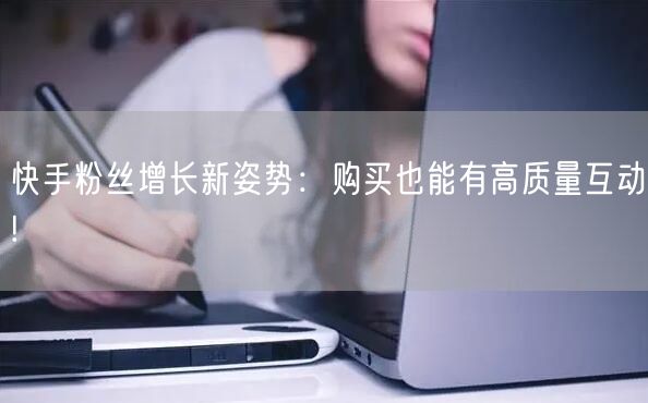 快手粉丝增长新姿势:购买也能有高质量互动!
