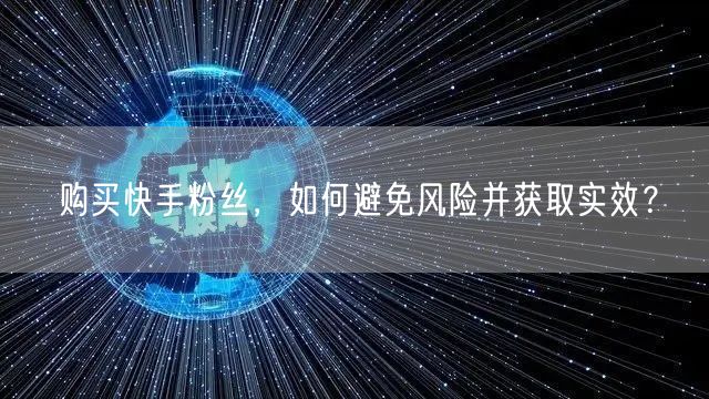 购买快手粉丝,如何避免风险并获取实效?
