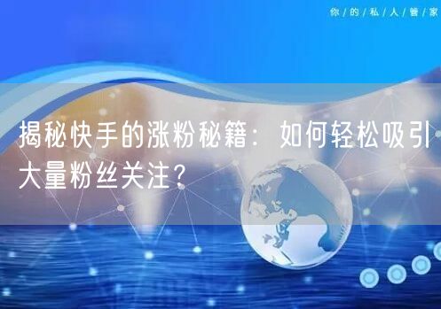 揭秘快手的涨粉秘籍:如何轻松吸引大量粉丝关注?