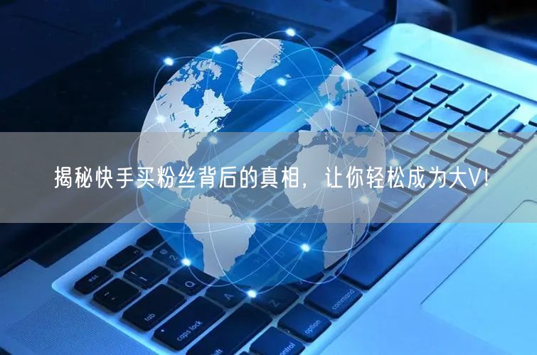 揭秘快手买粉丝背后的真相,让你轻松成为大V!