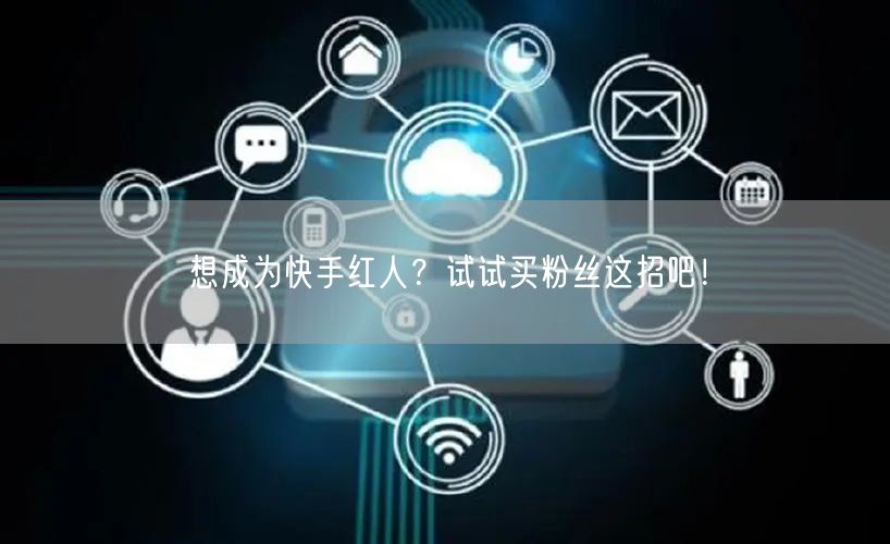 想成为快手红人?试试买粉丝这招吧!