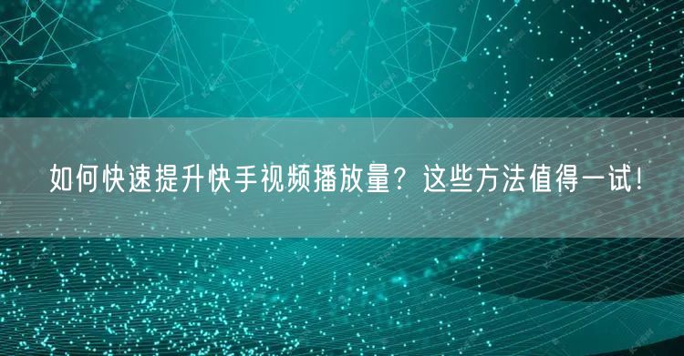 如何快速提升快手视频播放量?这些方法值得一试!
