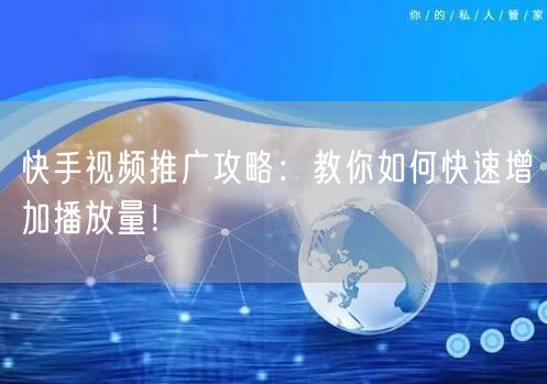 快手视频推广攻略:教你如何快速增加播放量!