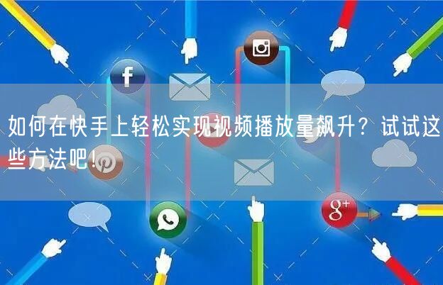 如何在快手上轻松实现视频播放量飙升?试试这些方法吧!