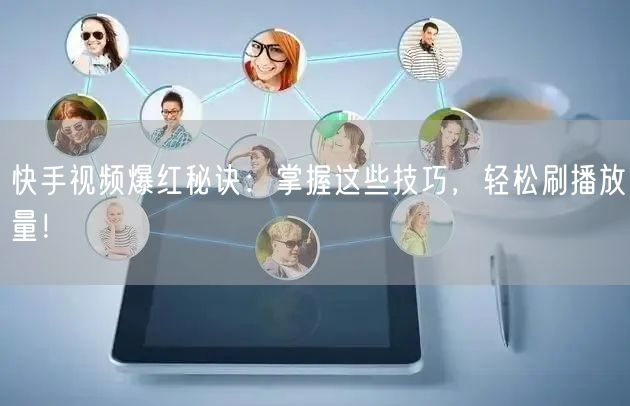 快手视频爆红秘诀：掌握这些技巧，轻松刷播放量！