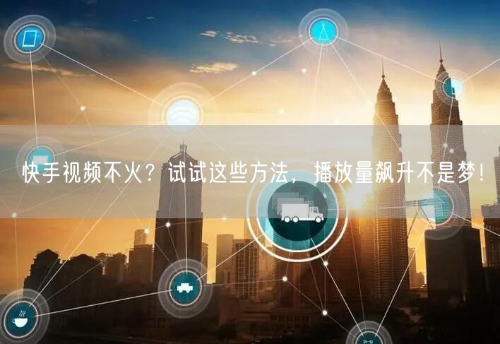 快手视频不火？试试这些方法，播放量飙升不是梦！
