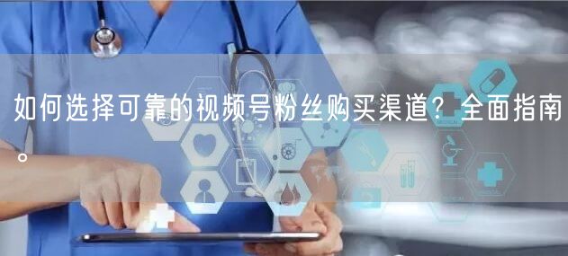如何选择可靠的视频号粉丝购买渠道?全面指南。