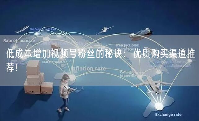低成本增加视频号粉丝的秘诀:优质购买渠道推荐!