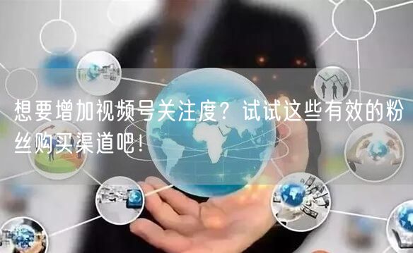 想要增加视频号关注度?试试这些有效的粉丝购买渠道吧!
