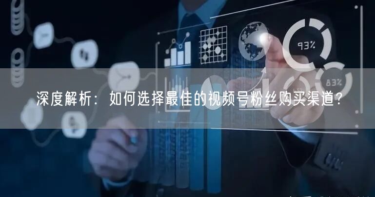深度解析:如何选择最佳的视频号粉丝购买渠道?