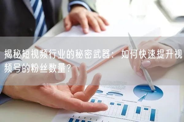 揭秘短视频行业的秘密武器:如何快速提升视频号的粉丝数量?