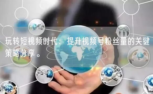 玩转短视频时代:提升视频号粉丝量的关键策略分享。