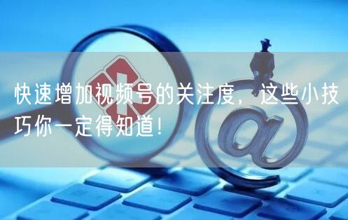 快速增加视频号的关注度,这些小技巧你一定得知道!