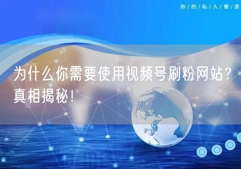 为什么你需要使用视频号刷粉网站?真相揭秘!