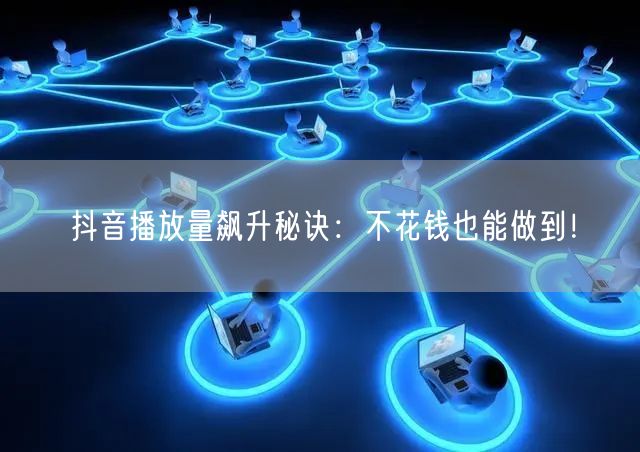 抖音播放量飙升秘诀:不花钱也能做到!