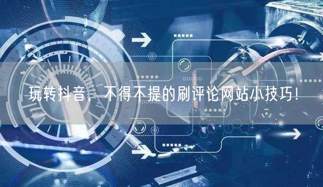 玩转抖音,不得不提的刷评论网站小技巧!
