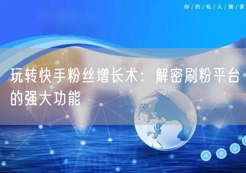 玩转快手粉丝增长术:解密刷粉平台的强大功能