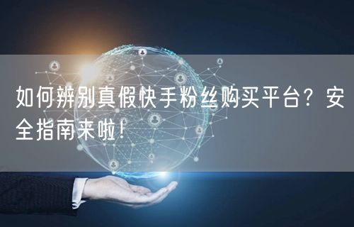 如何辨别真假快手粉丝购买平台?安全指南来啦!