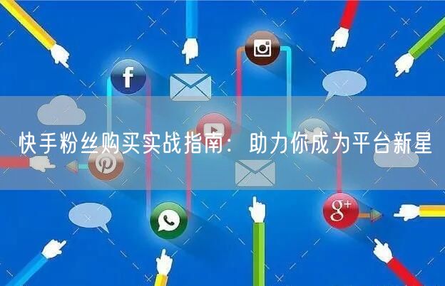 快手粉丝购买实战指南:助力你成为平台新星