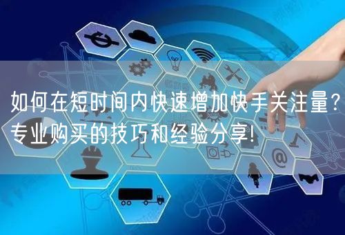 如何在短时间内快速增加快手关注量?专业购买的技巧和经验分享!