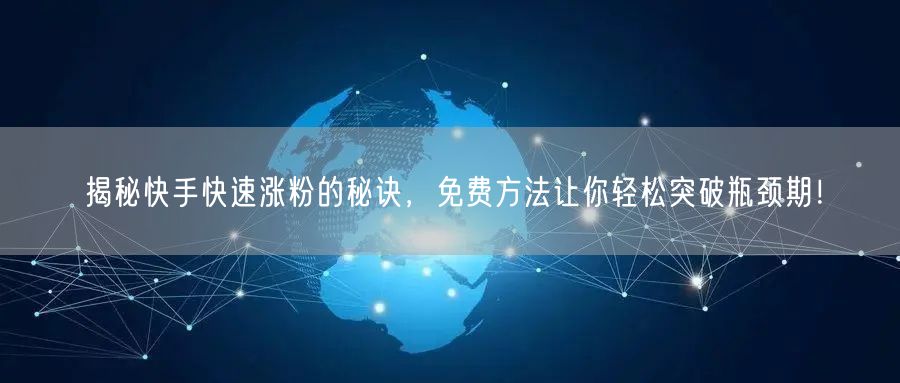 揭秘快手快速涨粉的秘诀,免费方法让你轻松突破瓶颈期!