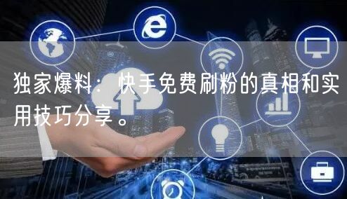 独家爆料:快手免费刷粉的真相和实用技巧分享。