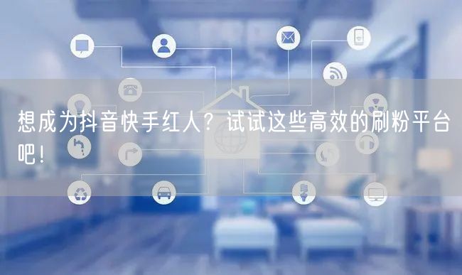 想成为抖音快手红人?试试这些高效的刷粉平台吧!