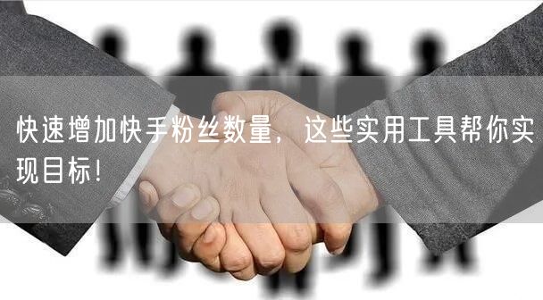 快速增加快手粉丝数量,这些实用工具帮你实现目标!