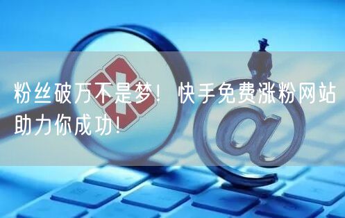 粉丝破万不是梦!快手免费涨粉网站助力你成功!