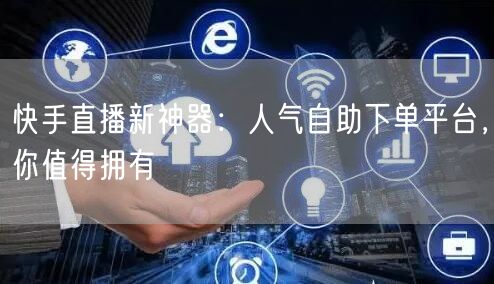 快手直播新神器:人气自助下单平台,你值得拥有