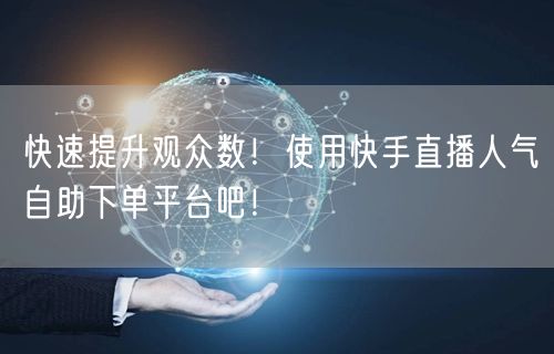 快速提升观众数!使用快手直播人气自助下单平台吧!