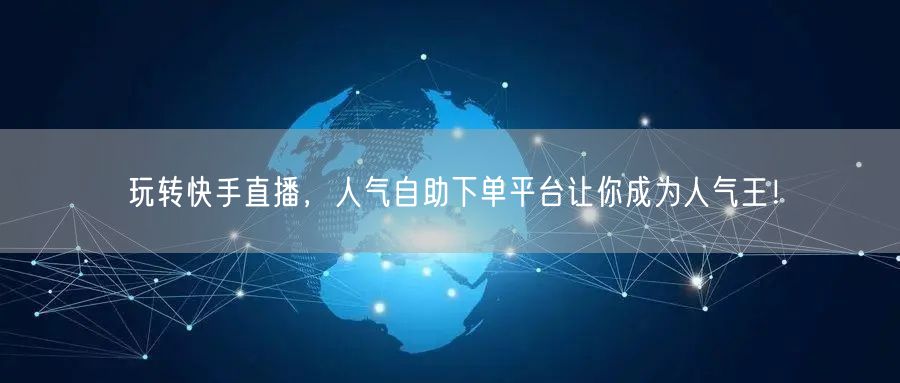 玩转快手直播,人气自助下单平台让你成为人气王!