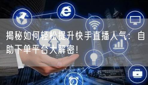 揭秘如何轻松提升快手直播人气:自助下单平台大解密!