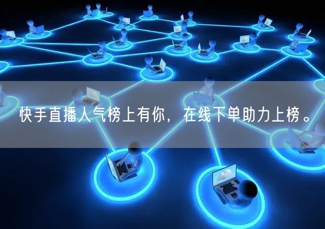 快手直播人气榜上有你,在线下单助力上榜。