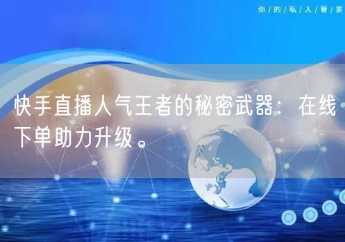 快手直播人气王者的秘密武器:在线下单助力升级。